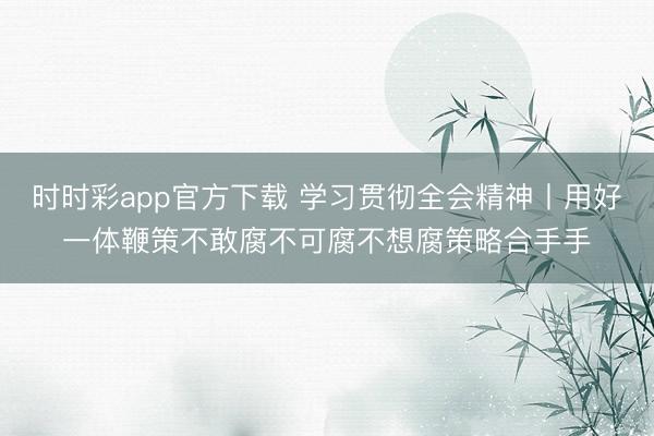 时时彩app官方下载 学习贯彻全会精神丨用好一体鞭策不敢腐不可腐不想腐策略合手手