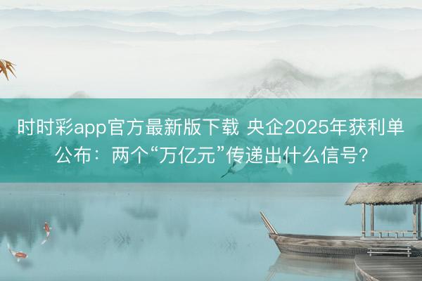 时时彩app官方最新版下载 央企2025年获利单公布：两个“万亿元”传递出什么信号？