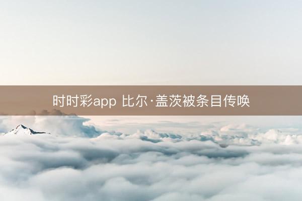 时时彩app 比尔·盖茨被条目传唤