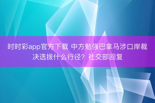 时时彩app官方下载 中方勉强巴拿马涉口岸裁决选拔什么行径？社交部回复