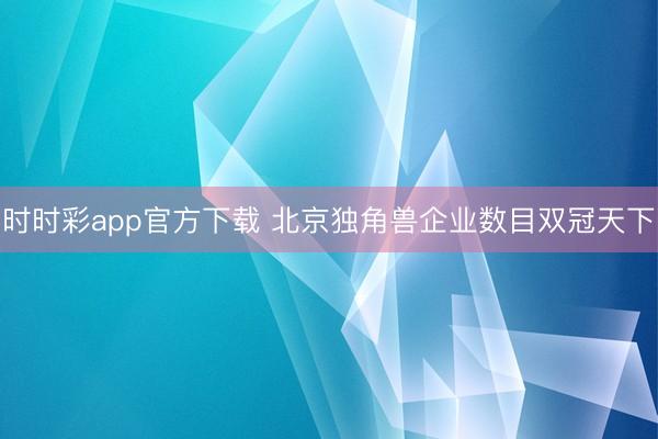 时时彩app官方下载 北京独角兽企业数目双冠天下