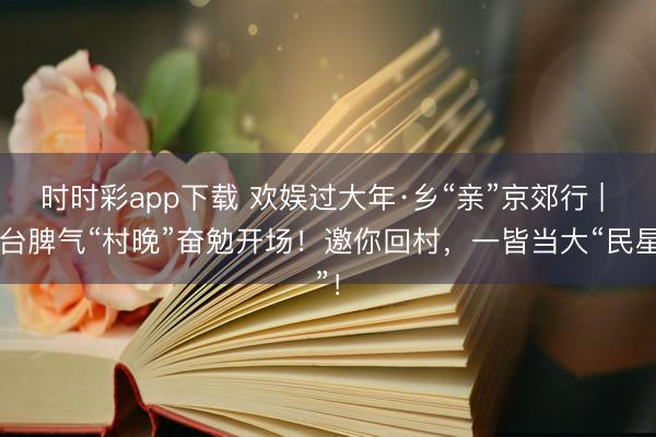 时时彩app下载 欢娱过大年·乡“亲”京郊行 | 六台脾气“村晚”奋勉开场!邀你回村,一皆当大“民星”!