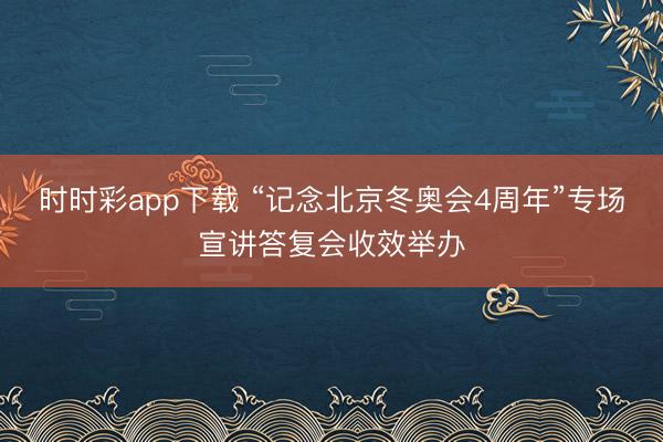 时时彩app下载 “记念北京冬奥会4周年”专场宣讲答复会收效举办