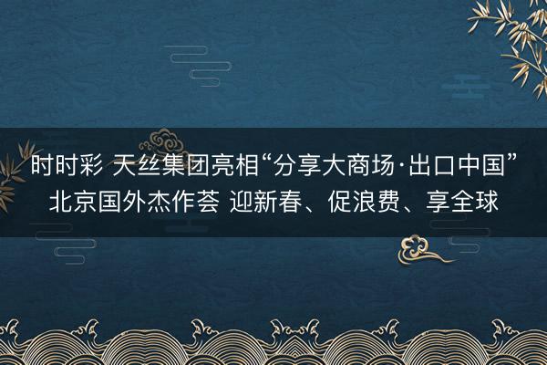 时时彩 天丝集团亮相“分享大商场·出口中国”北京国外杰作荟 迎新春、促浪费、享全球