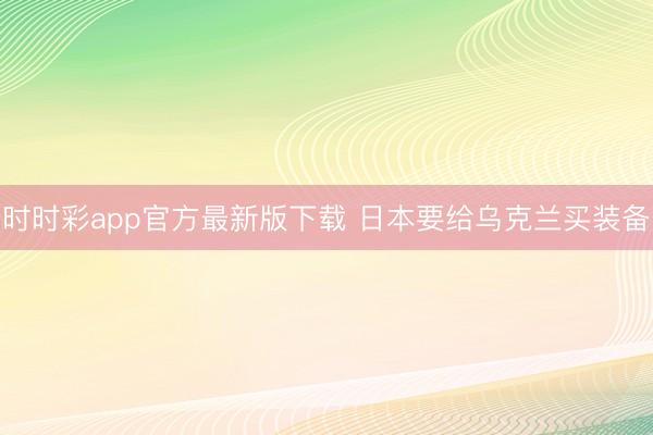 时时彩app官方最新版下载 日本要给乌克兰买装备