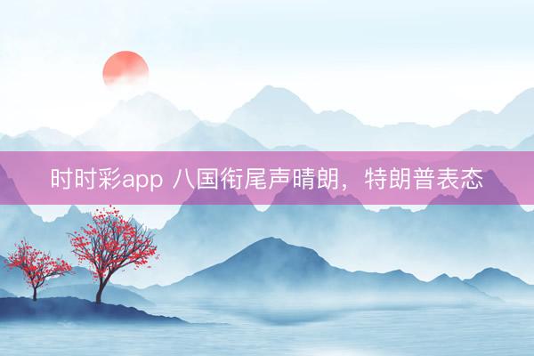 时时彩app 八国衔尾声晴朗，特朗普表态