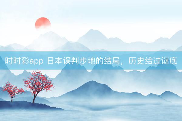 时时彩app 日本误判步地的结局，历史给过谜底