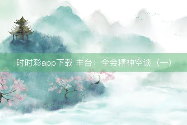 时时彩app下载 丰台：全会精神空谈（一）