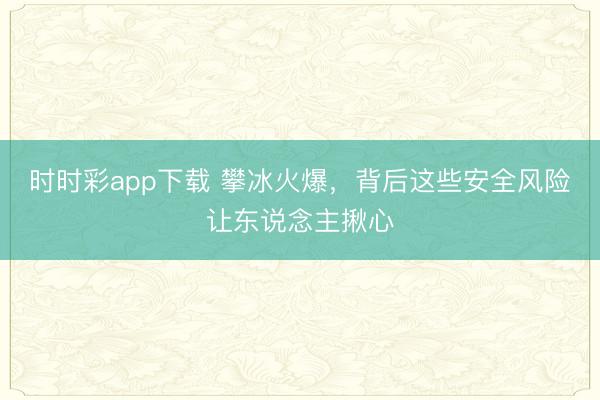 时时彩app下载 攀冰火爆，背后这些安全风险让东说念主揪心