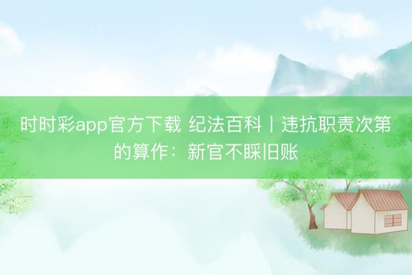 时时彩app官方下载 纪法百科丨违抗职责次第的算作：新官不睬旧账