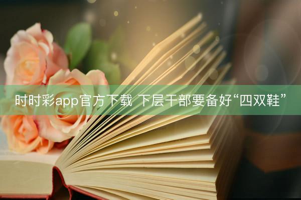 时时彩app官方下载 下层干部要备好“四双鞋”