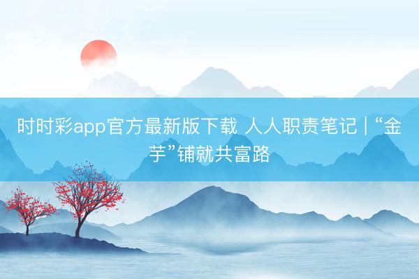 时时彩app官方最新版下载 人人职责笔记 | “金芋”铺就共富路