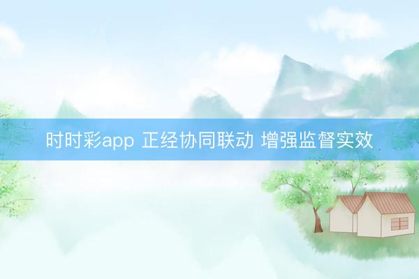 时时彩app 正经协同联动 增强监督实效