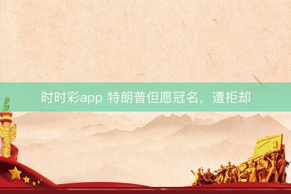 时时彩app 特朗普但愿冠名，遭拒却