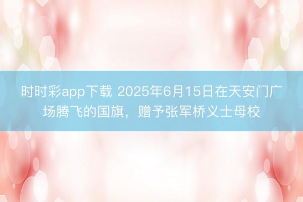 时时彩app下载 2025年6月15日在天安门广场腾飞的国旗，赠予张军桥义士母校