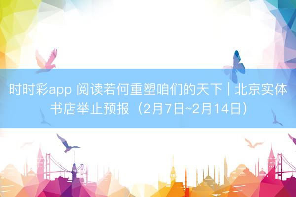 时时彩app 阅读若何重塑咱们的天下 | 北京实体书店举止预报（2月7日~2月14日）