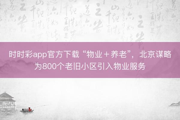 时时彩app官方下载 “物业＋养老”，北京谋略为800个老旧小区引入物业服务