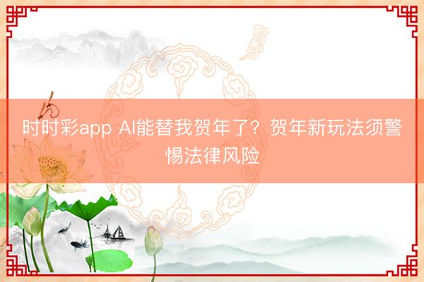 时时彩app AI能替我贺年了？贺年新玩法须警惕法律风险