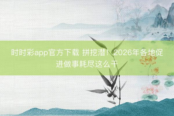 时时彩app官方下载 拼挖潜！2026年各地促进做事耗尽这么干