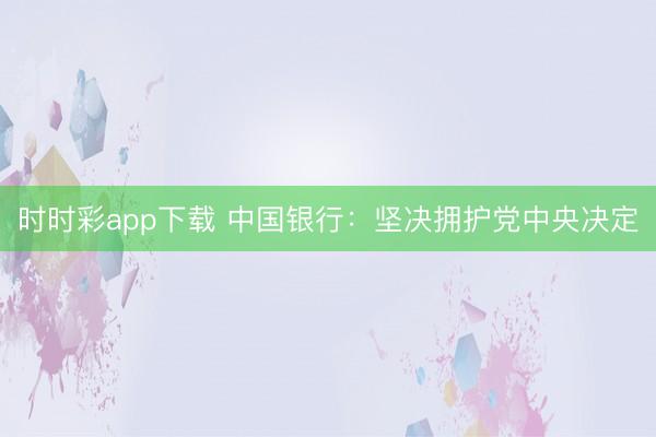 时时彩app下载 中国银行：坚决拥护党中央决定