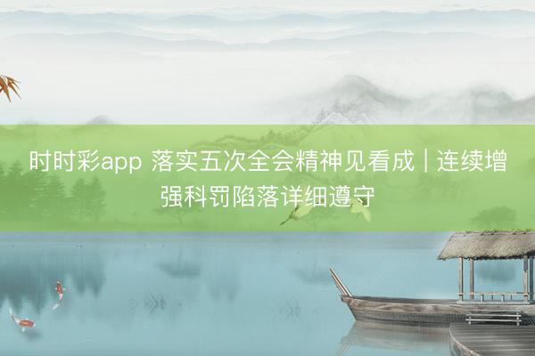 时时彩app 落实五次全会精神见看成 | 连续增强科罚陷落详细遵守