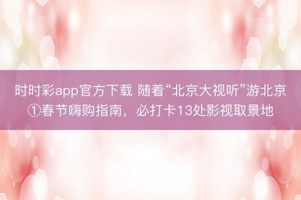 时时彩app官方下载 随着“北京大视听”游北京①春节嗨购指南，<a href=