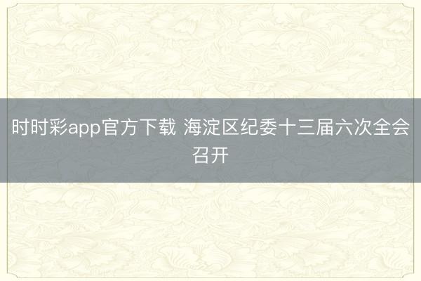 时时彩app官方下载 海淀区纪委十三届六次全会召开