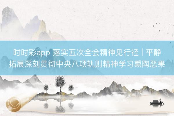 时时彩app 落实五次全会精神见行径 | 平静拓展深刻贯彻中央八项轨则精神学习熏陶恶果
