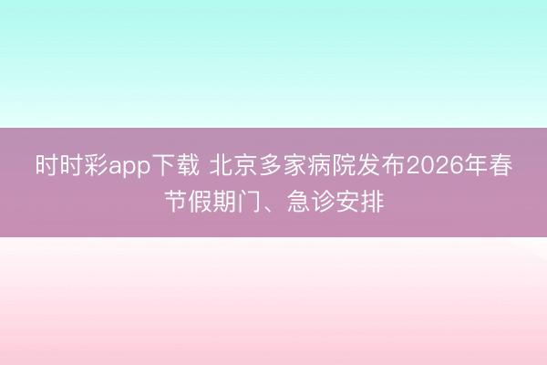 时时彩app下载 北京多家病院发布2026年春节假期门、急诊安排