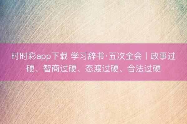 时时彩app下载 学习辞书·五次全会丨政事过硬、智商过硬、态渡过硬、合法过硬