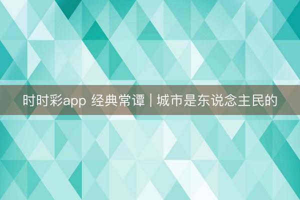 时时彩app 经典常谭 | 城市是东说念主民的