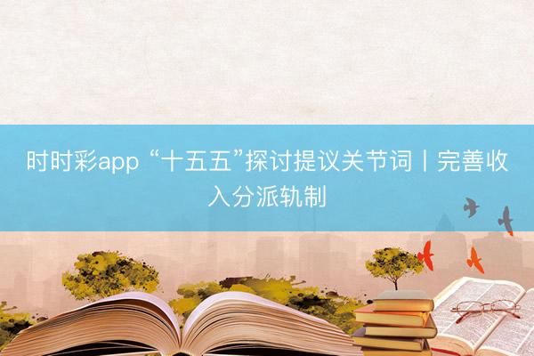 时时彩app “十五五”探讨提议关节词丨完善收入分派轨制