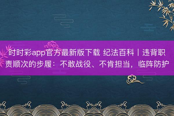 时时彩app官方最新版下载 纪法百科丨违背职责顺次的步履:不敢战役、不肯担当,临阵防护
