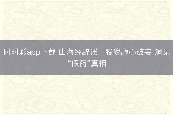 时时彩app下载 山海经辟谣│狻猊静心破妄 洞见“假药”真相