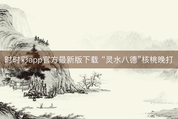时时彩app官方最新版下载 “灵水八德”核桃晚打