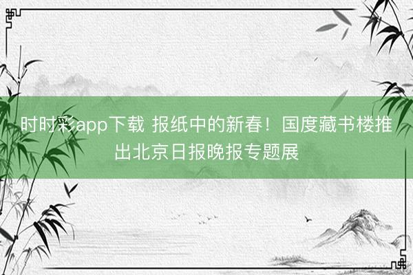时时彩app下载 报纸中的新春！国度藏书楼推出北京日报晚报专题展