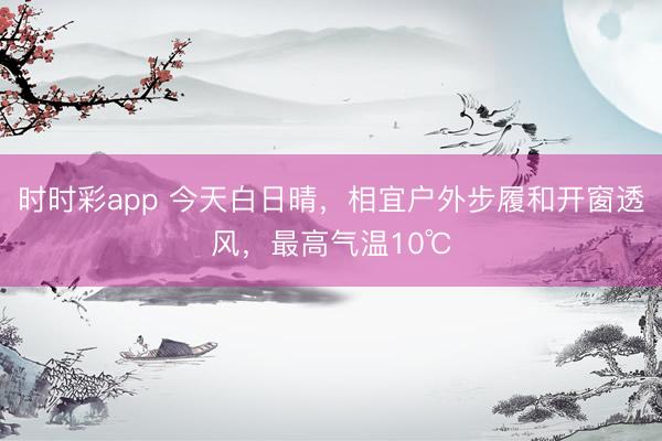 时时彩app 今天白日晴，相宜户外步履和开窗透风，最高气温10℃