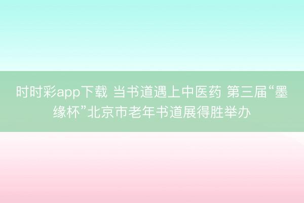 时时彩app下载 当书道遇上中医药 第三届“墨缘杯”北京市老年书道展得胜举办