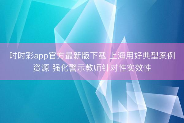 时时彩app官方最新版下载 上海用好典型案例资源 强化警示教师针对性实效性