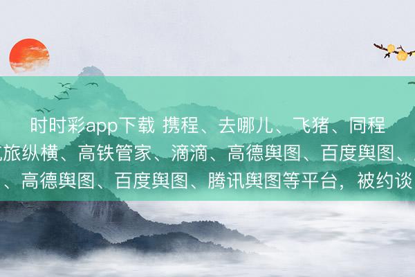 时时彩app下载 携程、去哪儿、飞猪、同程、好意思团、京东、航旅纵横、高铁管家、滴滴、高德舆图、百度舆图、腾讯舆图等平台，被约谈