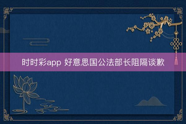 时时彩app 好意思国公法部长阻隔谈歉
