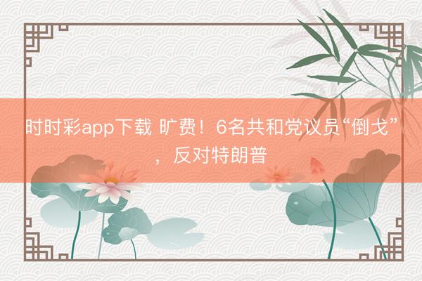 时时彩app下载 旷费!6名共和党议员“倒戈”,反对特朗普