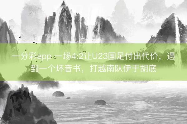 一分彩app 一场4:2让U23国足付出代价，遇到一个坏音书，打越南队伊于胡底