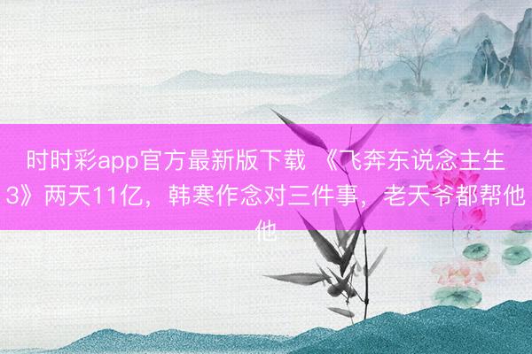 时时彩app官方最新版下载 《飞奔东说念主生3》两天11亿，韩寒作念对三件事，老天爷都帮他