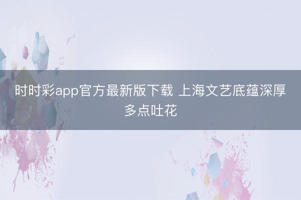 时时彩app官方最新版下载 上海文艺底蕴深厚多点吐花