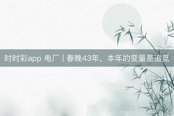 时时彩app 电厂 | 春晚43年，本年的变量是追觅