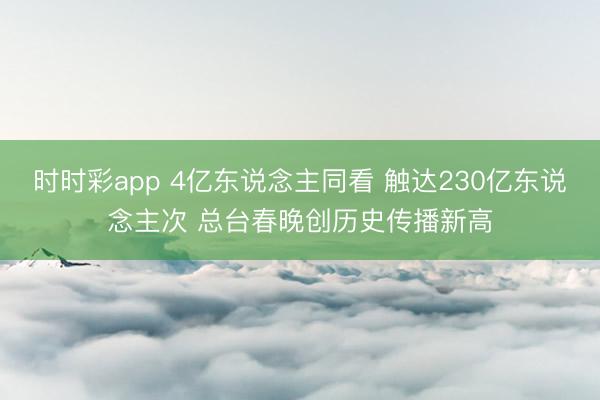 时时彩app 4亿东说念主同看 触达230亿东说念主次 总台春晚创历史传播新高