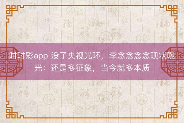 时时彩app 没了央视光环，李念念念念现状曝光：还是多征象，当今就多本质