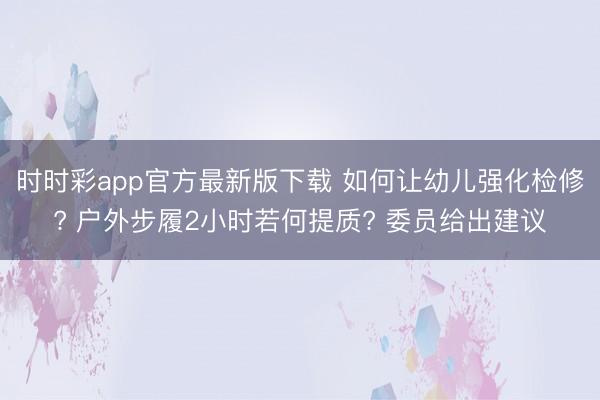时时彩app官方最新版下载 如何让幼儿强化检修? 户外步履2小时若何提质? 委员给出建议