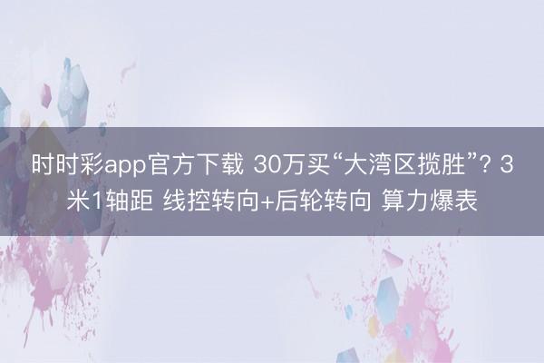 时时彩app官方下载 30万买“大湾区揽胜”? 3米1轴距 线控转向+后轮转向 算力爆表